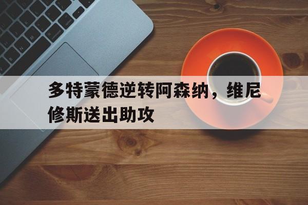 包含多特蒙德逆转阿森纳，维尼修斯送出助攻的词条
