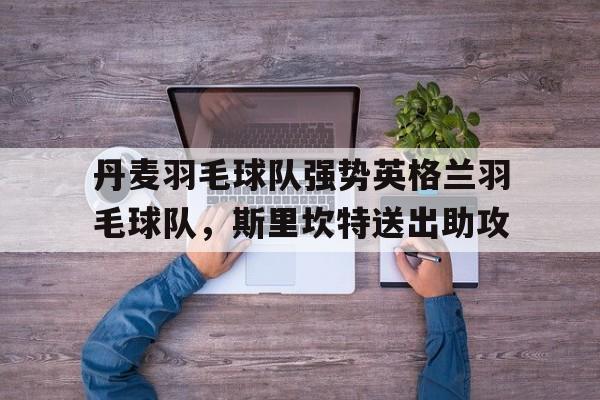 包含丹麦羽毛球队强势英格兰羽毛球队,斯里坎特送出助攻的词条 包含丹麦羽毛球队强势英格兰羽毛球队,斯里坎特送出助攻的词条